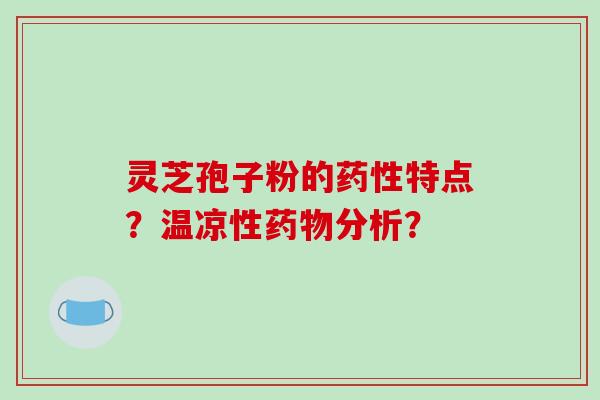 灵芝孢子粉的药性特点？温凉性药物分析？-第1张图片-破壁灵芝孢子粉研究指南