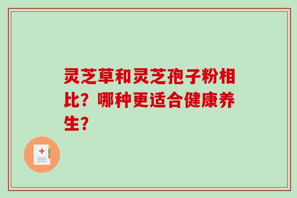灵芝草和灵芝孢子粉相比？哪种更适合健康养生？-第1张图片-破壁灵芝孢子粉研究指南