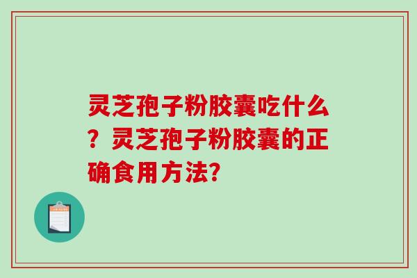 灵芝孢子粉胶囊吃什么?灵芝孢子粉胶囊的正确食用方法?-第1张图片-破壁灵芝孢子粉研究指南 灵芝孢子粉胶囊吃什么?灵芝孢子粉胶囊的正确食用方法?-第1张图片-破壁灵芝孢子粉研究指南
