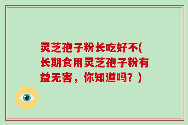 灵芝孢子粉长吃好不(长期食用灵芝孢子粉有益无害，你知道吗？)-第1张图片-破壁灵芝孢子粉研究指南