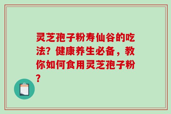 灵芝孢子粉寿仙谷的吃法?健康养生必备,教你如何食用灵芝孢子粉?-第1张图片-破壁灵芝孢子粉研究指南 灵芝孢子粉寿仙谷的吃法?健康养生必备,教你如何食用灵芝孢子粉?-第1张图片-破壁灵芝孢子粉研究指南