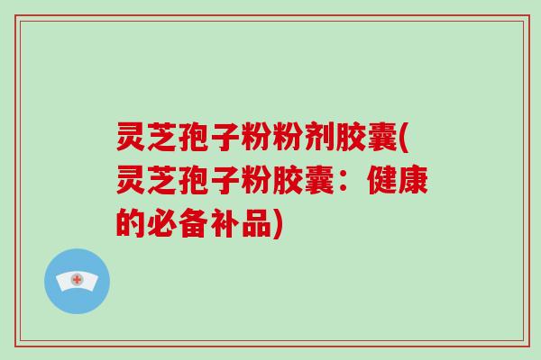 灵芝孢子粉粉剂胶囊(灵芝孢子粉胶囊：健康的必备补品)-第1张图片-破壁灵芝孢子粉研究指南