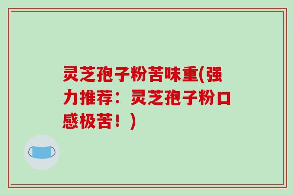 灵芝孢子粉苦味重(强力推荐:灵芝孢子粉口感极苦!)-第1张图片-破壁灵芝孢子粉研究指南 灵芝孢子粉苦味重(强力推荐:灵芝孢子粉口感极苦!)-第1张图片-破壁灵芝孢子粉研究指南