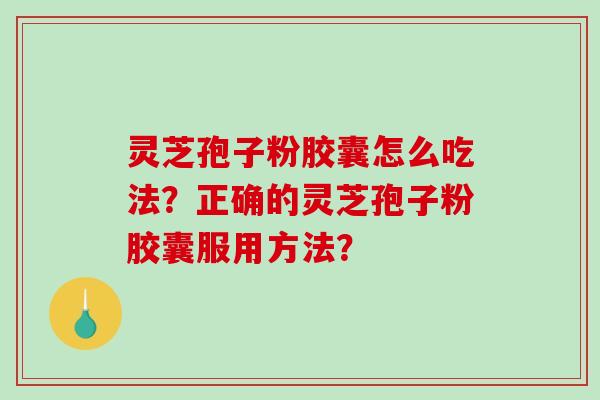 灵芝孢子粉胶囊怎么吃法?正确的灵芝孢子粉胶囊服用方法?-第1张图片-破壁灵芝孢子粉研究指南 灵芝孢子粉胶囊怎么吃法?正确的灵芝孢子粉胶囊服用方法?-第1张图片-破壁灵芝孢子粉研究指南