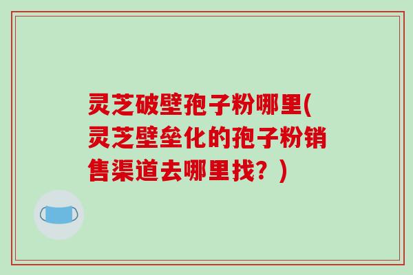 灵芝破壁孢子粉哪里(灵芝壁垒化的孢子粉销售渠道去哪里找?)-第1张图片-破壁灵芝孢子粉研究指南 灵芝破壁孢子粉哪里(灵芝壁垒化的孢子粉销售渠道去哪里找?)-第1张图片-破壁灵芝孢子粉研究指南