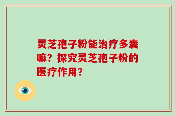 灵芝孢子粉能治疗多囊嘛？探究灵芝孢子粉的医疗作用？-第1张图片-破壁灵芝孢子粉研究指南