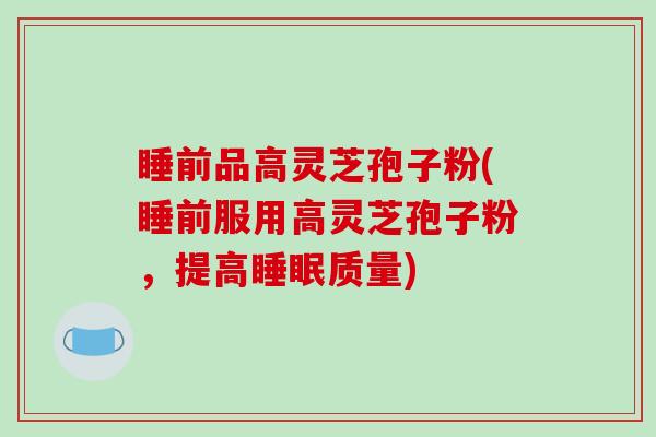 睡前品高灵芝孢子粉(睡前服用高灵芝孢子粉，提高睡眠质量)-第1张图片-破壁灵芝孢子粉研究指南