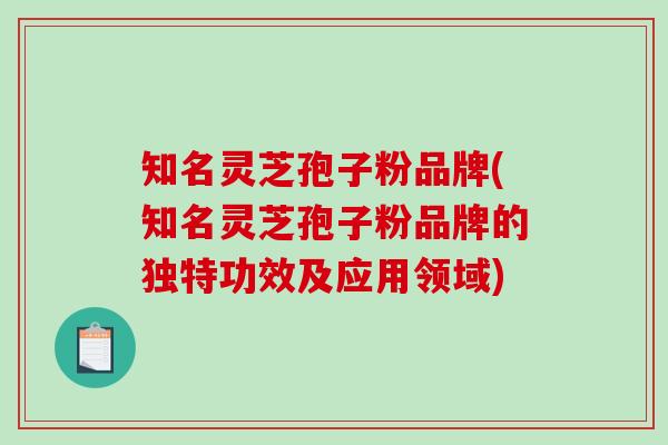 知名灵芝孢子粉品牌(知名灵芝孢子粉品牌的独特功效及应用领域)-第1张图片-破壁灵芝孢子粉研究指南