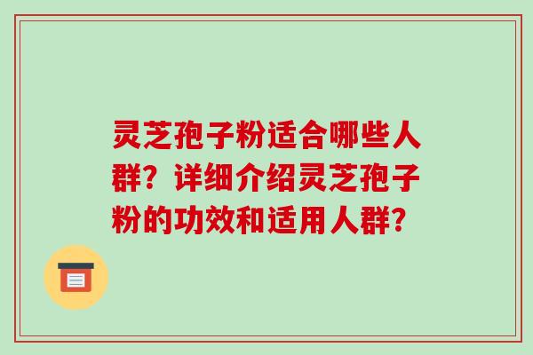 灵芝孢子粉适合哪些人群？详细介绍灵芝孢子粉的功效和适用人群？-第1张图片-破壁灵芝孢子粉研究指南
