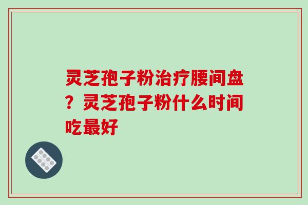 灵芝孢子粉治疗腰间盘？灵芝孢子粉什么时间吃最好-第1张图片-破壁灵芝孢子粉研究指南