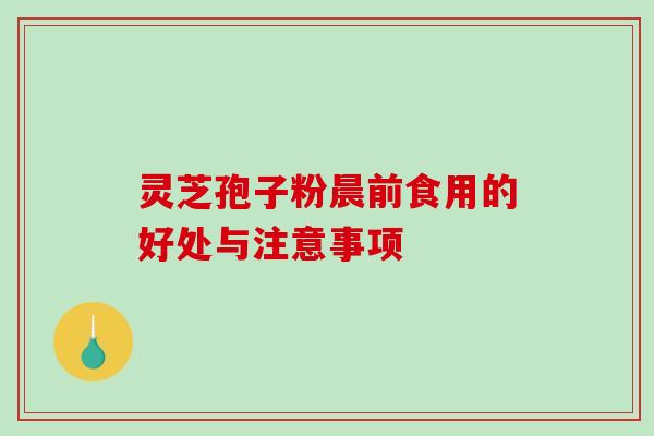 灵芝孢子粉晨前食用的好处与注意事项-第1张图片-破壁灵芝孢子粉研究指南