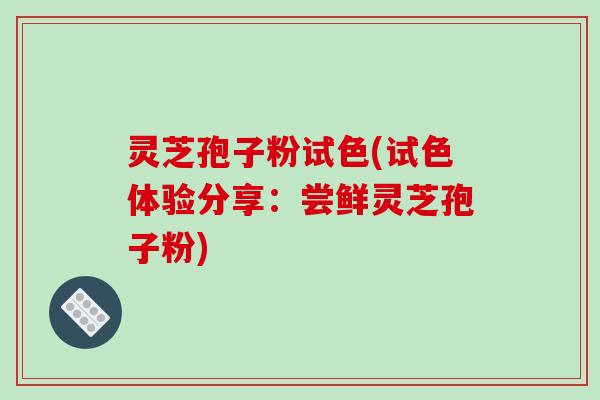 灵芝孢子粉试色(试色体验分享：尝鲜灵芝孢子粉)-第1张图片-破壁灵芝孢子粉研究指南