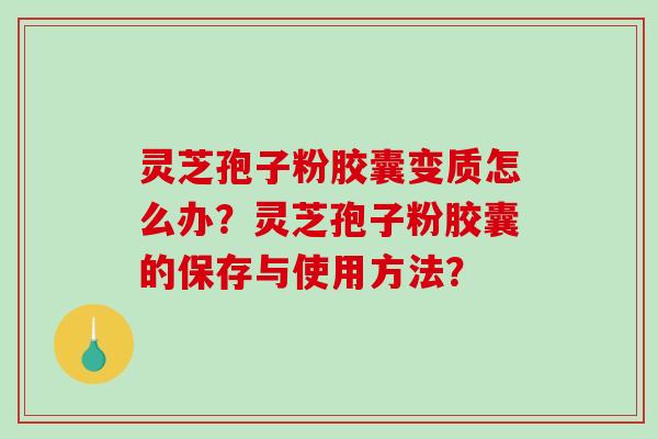 灵芝孢子粉胶囊变质怎么办?灵芝孢子粉胶囊的保存与使用方法?-第1张图片-破壁灵芝孢子粉研究指南 灵芝孢子粉胶囊变质怎么办?灵芝孢子粉胶囊的保存与使用方法?-第1张图片-破壁灵芝孢子粉研究指南