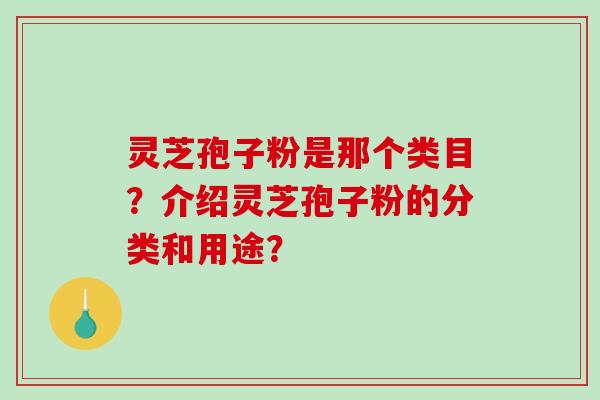 灵芝孢子粉是那个类目?介绍灵芝孢子粉的分类和用途?-第1张图片-破壁灵芝孢子粉研究指南 灵芝孢子粉是那个类目?介绍灵芝孢子粉的分类和用途?-第1张图片-破壁灵芝孢子粉研究指南