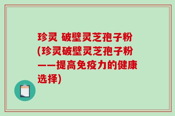 珍灵 破壁灵芝孢子粉(珍灵破壁灵芝孢子粉——提高免疫力的健康选择)-第1张图片-破壁灵芝孢子粉研究指南