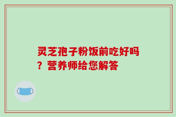 灵芝孢子粉饭前吃好吗?营养师给您解答-第1张图片-破壁灵芝孢子粉研究指南 灵芝孢子粉饭前吃好吗?营养师给您解答-第1张图片-破壁灵芝孢子粉研究指南