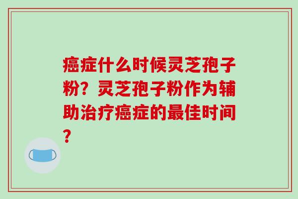 癌症什么时候灵芝孢子粉?灵芝孢子粉作为辅助治疗癌症的最佳时间?-第1张图片-破壁灵芝孢子粉研究指南 癌症什么时候灵芝孢子粉?灵芝孢子粉作为辅助治疗癌症的最佳时间?-第1张图片-破壁灵芝孢子粉研究指南