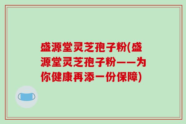 盛源堂灵芝孢子粉(盛源堂灵芝孢子粉——为你健康再添一份保障)-第1张图片-破壁灵芝孢子粉研究指南 盛源堂灵芝孢子粉(盛源堂灵芝孢子粉——为你健康再添一份保障)-第1张图片-破壁灵芝孢子粉研究指南