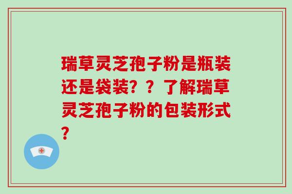 瑞草灵芝孢子粉是瓶装还是袋装??了解瑞草灵芝孢子粉的包装形式?-第1张图片-破壁灵芝孢子粉研究指南 瑞草灵芝孢子粉是瓶装还是袋装??了解瑞草灵芝孢子粉的包装形式?-第1张图片-破壁灵芝孢子粉研究指南