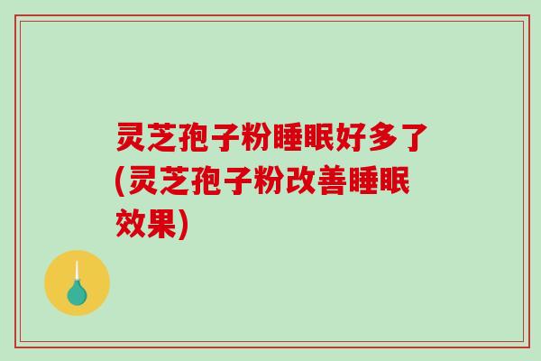 灵芝孢子粉睡眠好多了(灵芝孢子粉改善睡眠效果)-第1张图片-破壁灵芝孢子粉研究指南