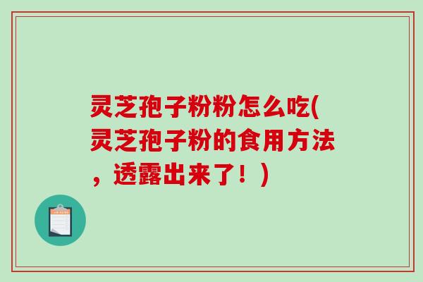 灵芝孢子粉粉怎么吃(灵芝孢子粉的食用方法，透露出来了！)-第1张图片-破壁灵芝孢子粉研究指南