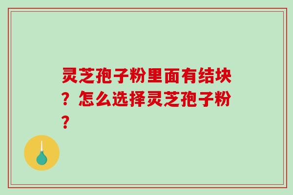 灵芝孢子粉里面有结块？怎么选择灵芝孢子粉？-第1张图片-破壁灵芝孢子粉研究指南