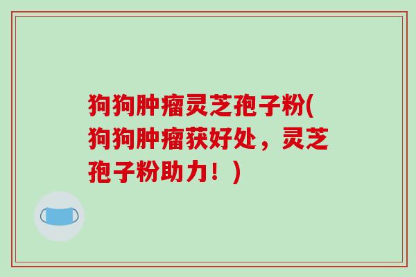 狗狗肿瘤灵芝孢子粉(狗狗肿瘤获好处,灵芝孢子粉助力!)-第1张图片-破壁灵芝孢子粉研究指南 狗狗肿瘤灵芝孢子粉(狗狗肿瘤获好处,灵芝孢子粉助力!)-第1张图片-破壁灵芝孢子粉研究指南