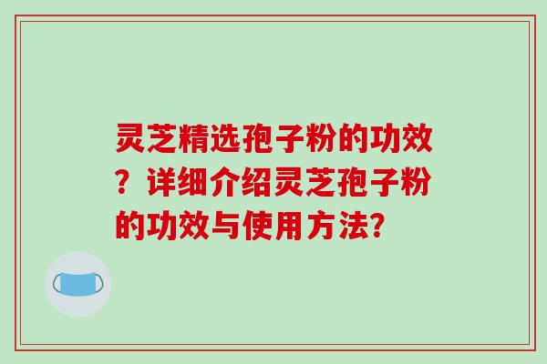 灵芝精选孢子粉的功效？详细介绍灵芝孢子粉的功效与使用方法？-第1张图片-破壁灵芝孢子粉研究指南