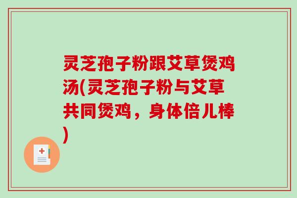 灵芝孢子粉跟艾草煲鸡汤(灵芝孢子粉与艾草共同煲鸡,身体倍儿棒)-第1张图片-破壁灵芝孢子粉研究指南 灵芝孢子粉跟艾草煲鸡汤(灵芝孢子粉与艾草共同煲鸡,身体倍儿棒)-第1张图片-破壁灵芝孢子粉研究指南