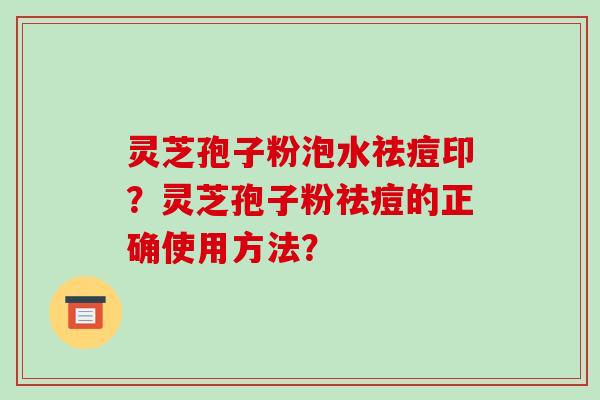 灵芝孢子粉泡水祛痘印?灵芝孢子粉祛痘的正确使用方法?-第1张图片-破壁灵芝孢子粉研究指南 灵芝孢子粉泡水祛痘印?灵芝孢子粉祛痘的正确使用方法?-第1张图片-破壁灵芝孢子粉研究指南