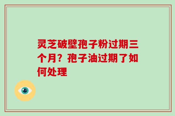 灵芝破壁孢子粉过期三个月?孢子油过期了如何处理-第1张图片-破壁灵芝孢子粉研究指南 灵芝破壁孢子粉过期三个月?孢子油过期了如何处理-第1张图片-破壁灵芝孢子粉研究指南