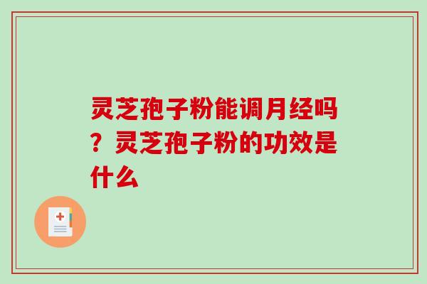 灵芝孢子粉能调月经吗？灵芝孢子粉的功效是什么-第1张图片-破壁灵芝孢子粉研究指南