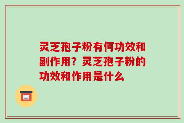 灵芝孢子粉有何功效和副作用？灵芝孢子粉的功效和作用是什么-第1张图片-破壁灵芝孢子粉研究指南