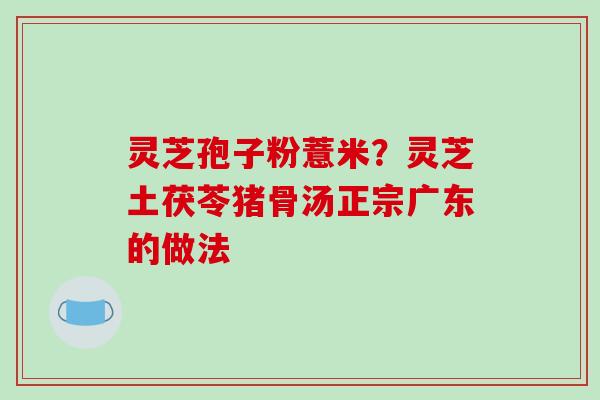 灵芝孢子粉薏米？灵芝土茯苓猪骨汤正宗广东的做法-第1张图片-破壁灵芝孢子粉研究指南