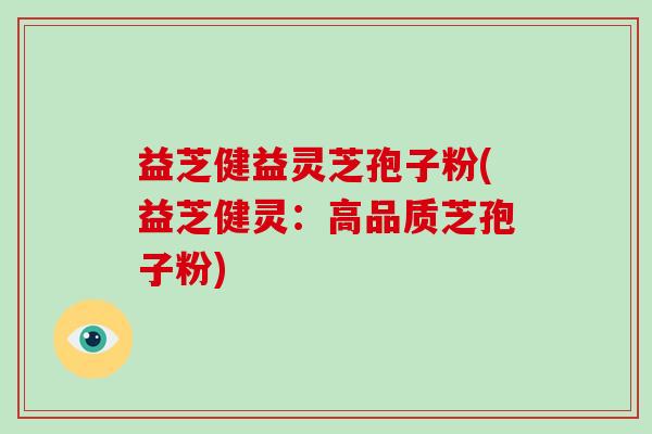 益芝健益灵芝孢子粉(益芝健灵:高品质芝孢子粉)-第1张图片-破壁灵芝孢子粉研究指南 益芝健益灵芝孢子粉(益芝健灵:高品质芝孢子粉)-第1张图片-破壁灵芝孢子粉研究指南