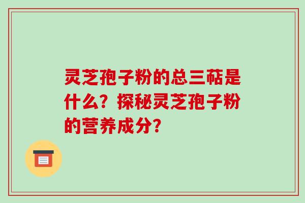 灵芝孢子粉的总三萜是什么？探秘灵芝孢子粉的营养成分？-第1张图片-破壁灵芝孢子粉研究指南