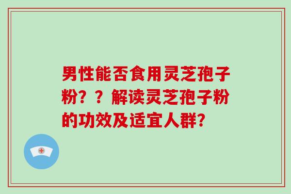 男性能否食用灵芝孢子粉??解读灵芝孢子粉的功效及适宜人群?-第1张图片-破壁灵芝孢子粉研究指南 男性能否食用灵芝孢子粉??解读灵芝孢子粉的功效及适宜人群?-第1张图片-破壁灵芝孢子粉研究指南