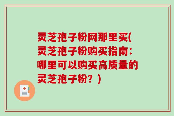 灵芝孢子粉网那里买(灵芝孢子粉购买指南:哪里可以购买高质量的灵芝孢子粉?)-第1张图片-破壁灵芝孢子粉研究指南 灵芝孢子粉网那里买(灵芝孢子粉购买指南:哪里可以购买高质量的灵芝孢子粉?)-第1张图片-破壁灵芝孢子粉研究指南