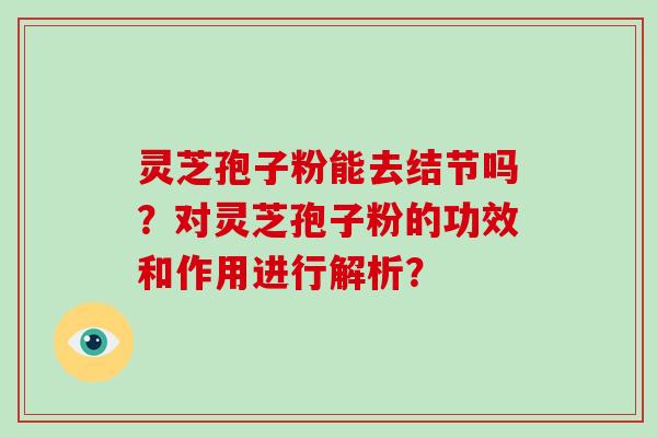 灵芝孢子粉能去结节吗?对灵芝孢子粉的功效和作用进行解析?-第1张图片-破壁灵芝孢子粉研究指南 灵芝孢子粉能去结节吗?对灵芝孢子粉的功效和作用进行解析?-第1张图片-破壁灵芝孢子粉研究指南