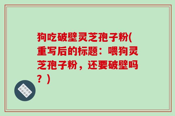 狗吃破壁灵芝孢子粉(重写后的标题:喂狗灵芝孢子粉,还要破壁吗?)-第1张图片-破壁灵芝孢子粉研究指南 狗吃破壁灵芝孢子粉(重写后的标题:喂狗灵芝孢子粉,还要破壁吗?)-第1张图片-破壁灵芝孢子粉研究指南