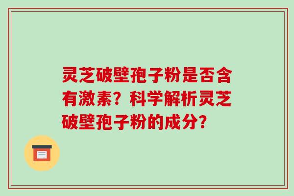 灵芝破壁孢子粉是否含有激素?科学解析灵芝破壁孢子粉的成分?-第1张图片-破壁灵芝孢子粉研究指南 灵芝破壁孢子粉是否含有激素?科学解析灵芝破壁孢子粉的成分?-第1张图片-破壁灵芝孢子粉研究指南