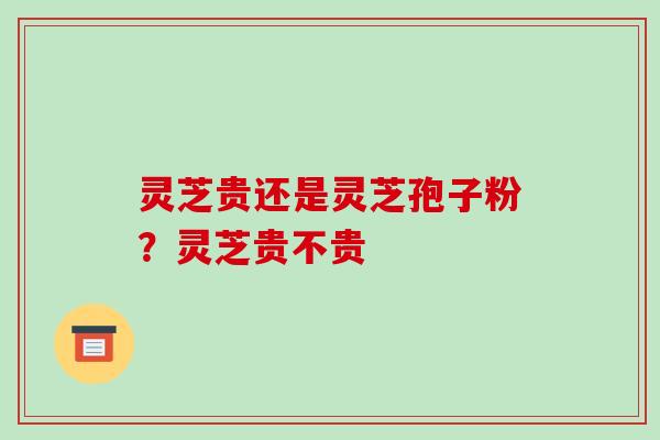 灵芝贵还是灵芝孢子粉?灵芝贵不贵-第1张图片-破壁灵芝孢子粉研究指南 灵芝贵还是灵芝孢子粉?灵芝贵不贵-第1张图片-破壁灵芝孢子粉研究指南