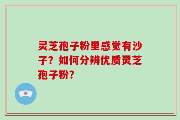 灵芝孢子粉里感觉有沙子?如何分辨优质灵芝孢子粉?-第1张图片-破壁灵芝孢子粉研究指南 灵芝孢子粉里感觉有沙子?如何分辨优质灵芝孢子粉?-第1张图片-破壁灵芝孢子粉研究指南