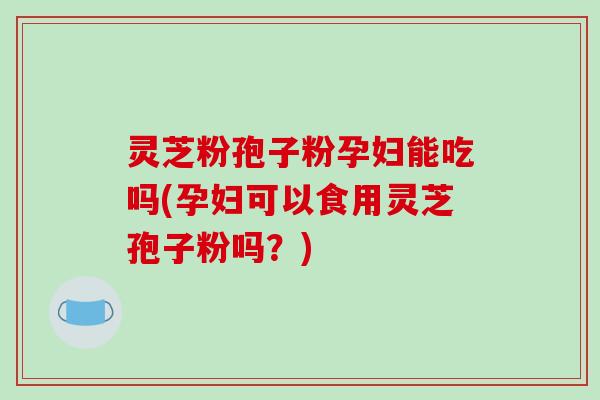 灵芝粉孢子粉孕妇能吃吗(孕妇可以食用灵芝孢子粉吗?)-第1张图片-破壁灵芝孢子粉研究指南 灵芝粉孢子粉孕妇能吃吗(孕妇可以食用灵芝孢子粉吗?)-第1张图片-破壁灵芝孢子粉研究指南
