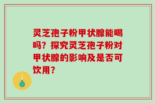 灵芝孢子粉甲状腺能喝吗?探究灵芝孢子粉对甲状腺的影响及是否可饮用?-第1张图片-破壁灵芝孢子粉研究指南 灵芝孢子粉甲状腺能喝吗?探究灵芝孢子粉对甲状腺的影响及是否可饮用?-第1张图片-破壁灵芝孢子粉研究指南