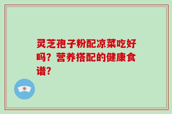 灵芝孢子粉配凉菜吃好吗？营养搭配的健康食谱？-第1张图片-破壁灵芝孢子粉研究指南