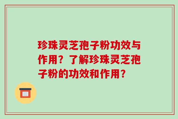 珍珠灵芝孢子粉功效与作用?了解珍珠灵芝孢子粉的功效和作用?-第1张图片-破壁灵芝孢子粉研究指南 珍珠灵芝孢子粉功效与作用?了解珍珠灵芝孢子粉的功效和作用?-第1张图片-破壁灵芝孢子粉研究指南