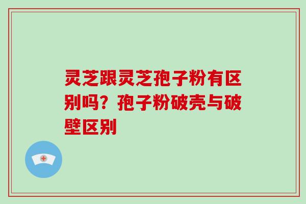 灵芝跟灵芝孢子粉有区别吗?孢子粉破壳与破壁区别-第1张图片-破壁灵芝孢子粉研究指南 灵芝跟灵芝孢子粉有区别吗?孢子粉破壳与破壁区别-第1张图片-破壁灵芝孢子粉研究指南