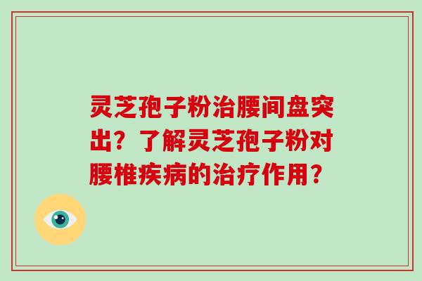 灵芝孢子粉治腰间盘突出?了解灵芝孢子粉对腰椎疾病的治疗作用?-第1张图片-破壁灵芝孢子粉研究指南 灵芝孢子粉治腰间盘突出?了解灵芝孢子粉对腰椎疾病的治疗作用?-第1张图片-破壁灵芝孢子粉研究指南