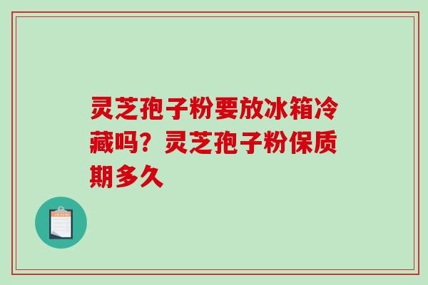 灵芝孢子粉要放冰箱冷藏吗?灵芝孢子粉保质期多久-第1张图片-破壁灵芝孢子粉研究指南 灵芝孢子粉要放冰箱冷藏吗?灵芝孢子粉保质期多久-第1张图片-破壁灵芝孢子粉研究指南